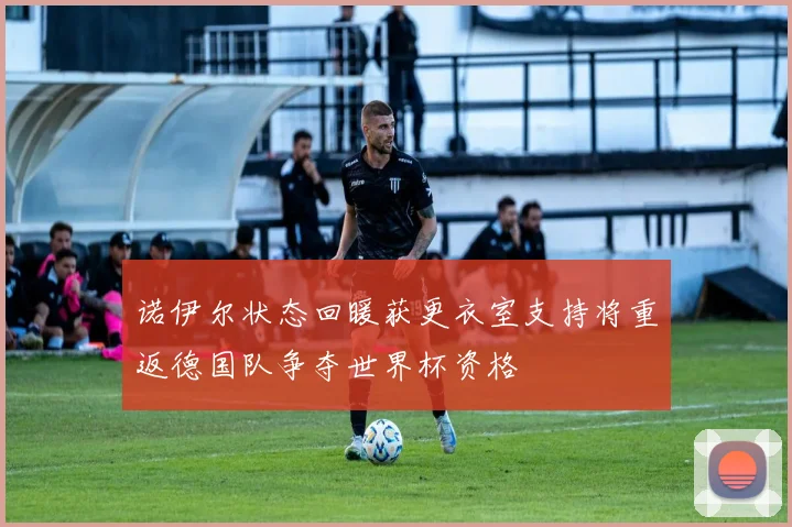 诺伊尔状态回暖获更衣室支持将重返德国队争夺世界杯资格