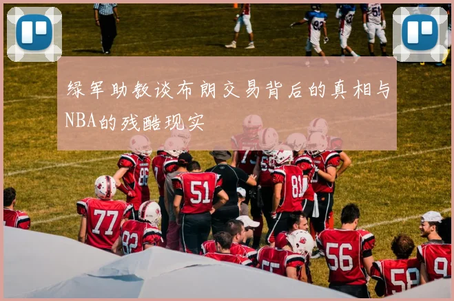 绿军助教谈布朗交易背后的真相与NBA的残酷现实