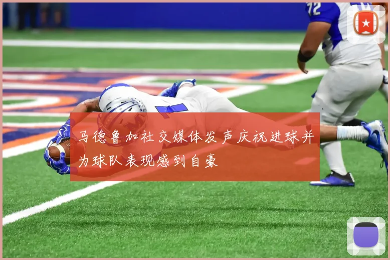 马德鲁加社交媒体发声庆祝进球并为球队表现感到自豪