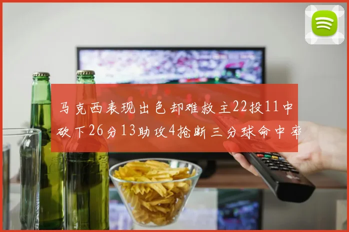 马克西表现出色却难救主22投11中砍下26分13助攻4抢断三分球命中率低迷