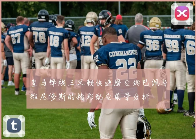 皇马锋线三叉戟快速磨合姆巴佩与维尼修斯的精彩配合前景分析