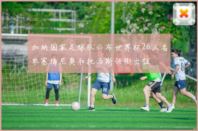 加纳国家足球队公布世界杯26人名单塞梅尼奥和托马斯领衔出征