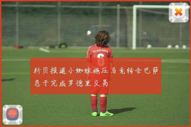 科贝报道小蜘蛛施压马竞转会巴萨急于完成罗德里交易