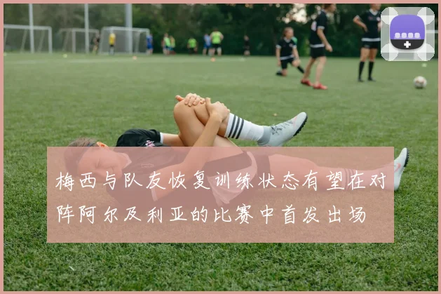 梅西与队友恢复训练状态有望在对阵阿尔及利亚的比赛中首发出场