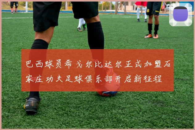 巴西球员希戈尔比达尔正式加盟石家庄功夫足球俱乐部开启新征程