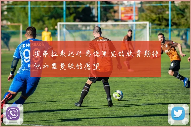 埃弗拉表达对恩德里克的欣赏期待他加盟曼联的愿望