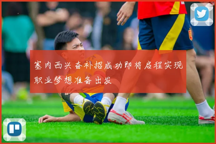 塞内西兴奋补招成功即将启程实现职业梦想准备出发