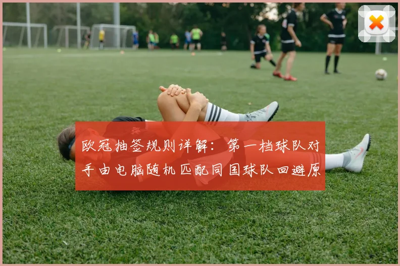欧冠抽签规则详解：第一档球队对手由电脑随机匹配同国球队回避原则