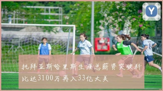 托拜亚斯哈里斯生涯总薪资突破科比达3100万再入33亿大关