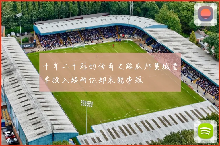 十年二十冠的传奇之路瓜帅曼城首季投入超两亿却未能夺冠