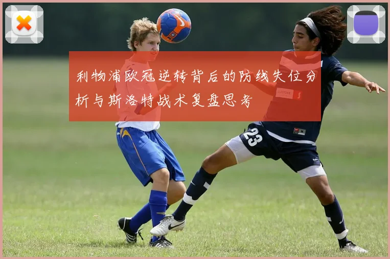 利物浦欧冠逆转背后的防线失位分析与斯洛特战术复盘思考