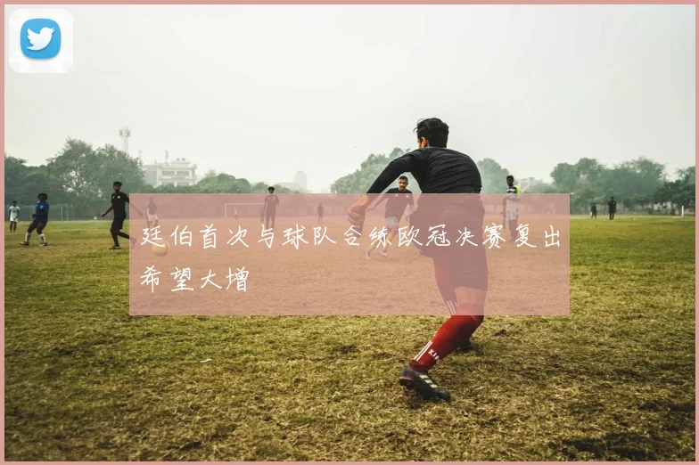 廷伯首次与球队合练欧冠决赛复出希望大增