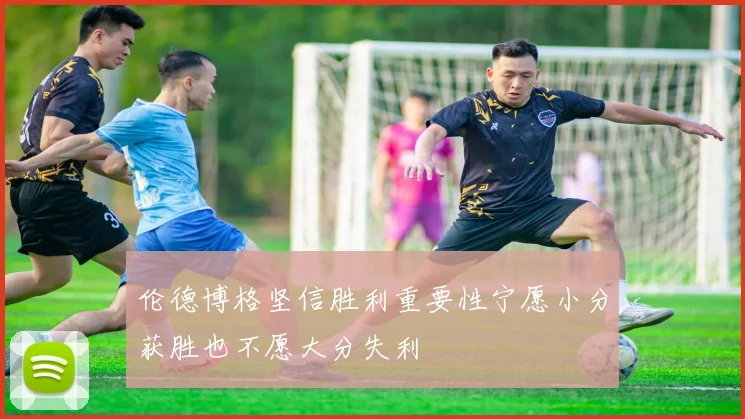 伦德博格坚信胜利重要性宁愿小分获胜也不愿大分失利