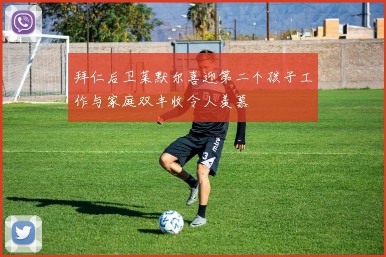 拜仁后卫莱默尔喜迎第二个孩子工作与家庭双丰收令人羡慕