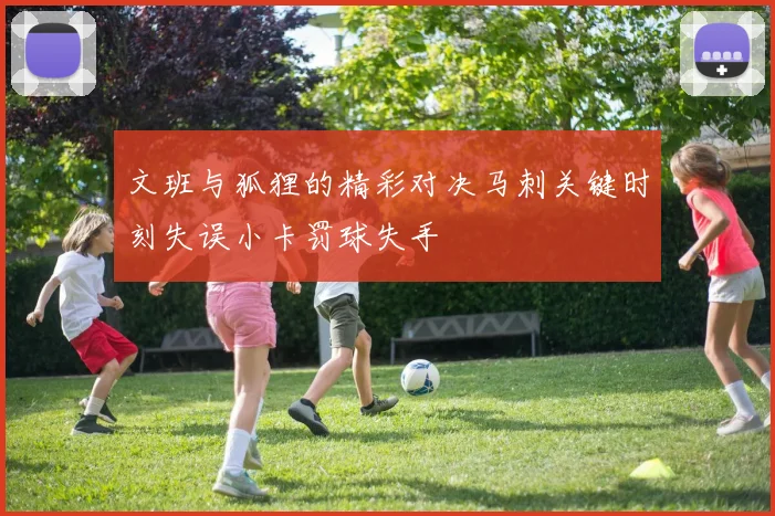 文班与狐狸的精彩对决马刺关键时刻失误小卡罚球失手
