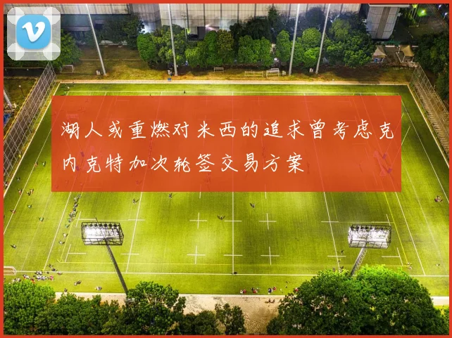 湖人或重燃对米西的追求曾考虑克内克特加次轮签交易方案