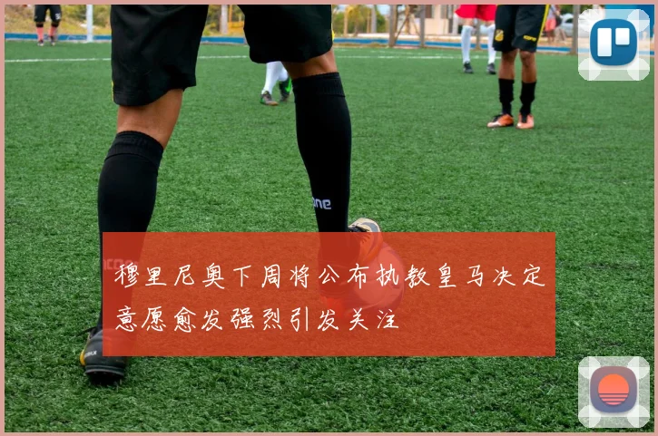 穆里尼奥下周将公布执教皇马决定意愿愈发强烈引发关注