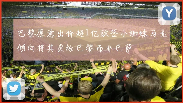 巴黎愿意出价超1亿欧签小蜘蛛马竞倾向将其卖给巴黎而非巴萨