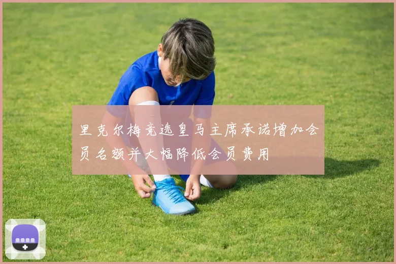 里克尔梅竞选皇马主席承诺增加会员名额并大幅降低会员费用