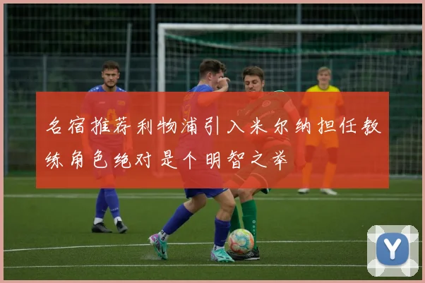 名宿推荐利物浦引入米尔纳担任教练角色绝对是个明智之举