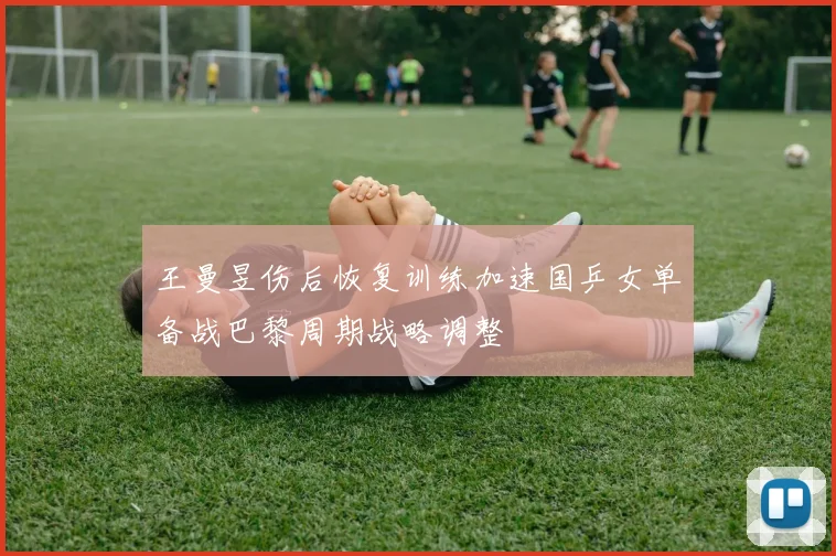 王曼昱伤后恢复训练加速国乒女单备战巴黎周期战略调整