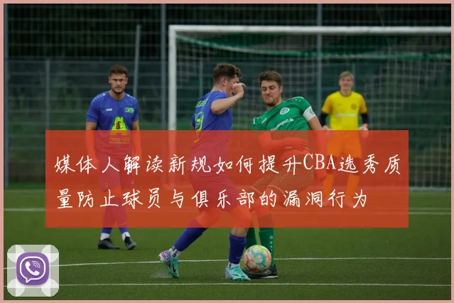 媒体人解读新规如何提升CBA选秀质量防止球员与俱乐部的漏洞行为